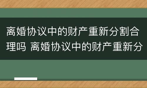 离婚协议中的财产重新分割合理吗 离婚协议中的财产重新分割合理吗有效吗