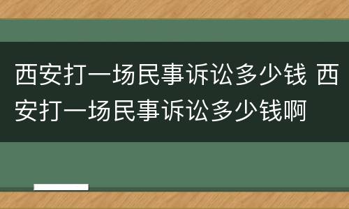 西安打一场民事诉讼多少钱 西安打一场民事诉讼多少钱啊
