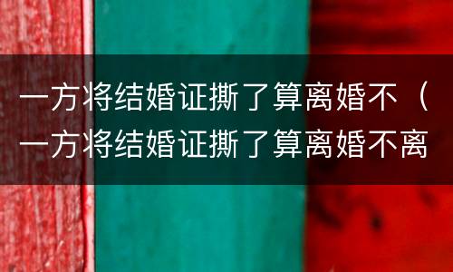 一方将结婚证撕了算离婚不（一方将结婚证撕了算离婚不离家吗）