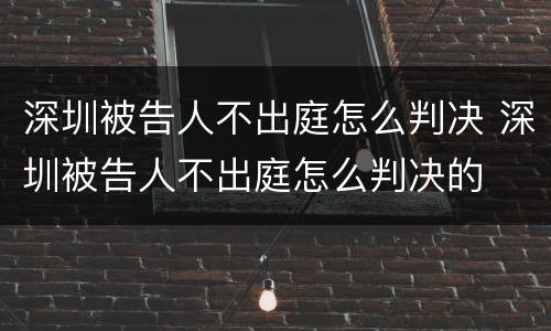 深圳被告人不出庭怎么判决 深圳被告人不出庭怎么判决的