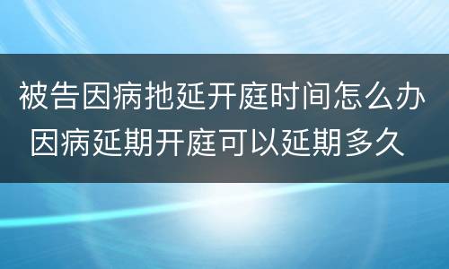 被告因病扡延开庭时间怎么办 因病延期开庭可以延期多久