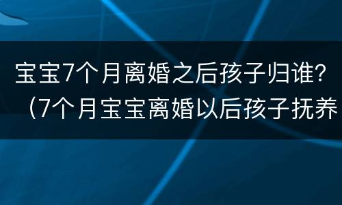宝宝7个月离婚之后孩子归谁？（7个月宝宝离婚以后孩子抚养权归谁）
