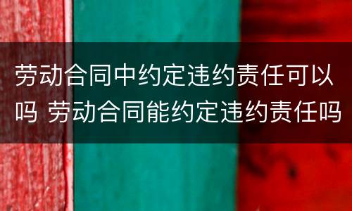 劳动合同中约定违约责任可以吗 劳动合同能约定违约责任吗