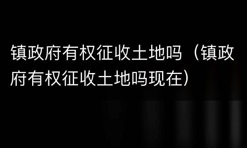 镇政府有权征收土地吗（镇政府有权征收土地吗现在）