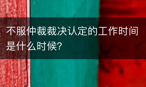 不服仲裁裁决认定的工作时间是什么时候？