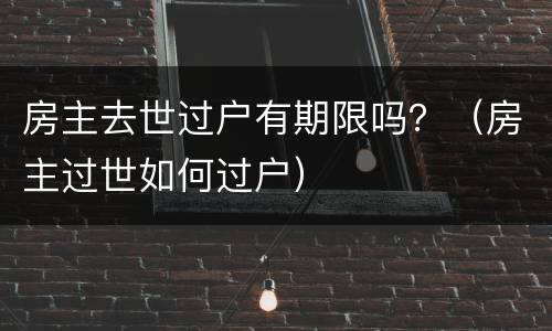 房主去世过户有期限吗？（房主过世如何过户）