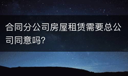 合同分公司房屋租赁需要总公司同意吗？