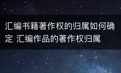汇编书籍著作权的归属如何确定 汇编作品的著作权归属
