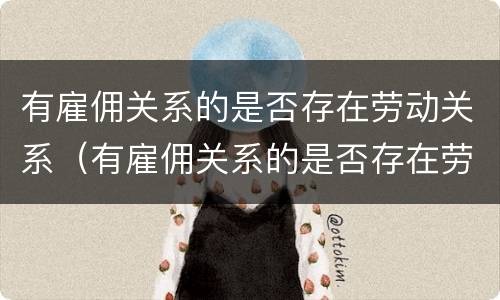 有雇佣关系的是否存在劳动关系（有雇佣关系的是否存在劳动关系纠纷）