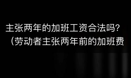 主张两年的加班工资合法吗？（劳动者主张两年前的加班费）