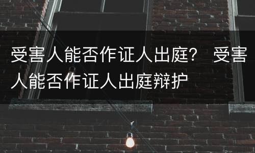 受害人能否作证人出庭？ 受害人能否作证人出庭辩护