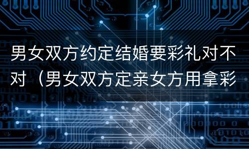 男女双方约定结婚要彩礼对不对（男女双方定亲女方用拿彩礼吗）