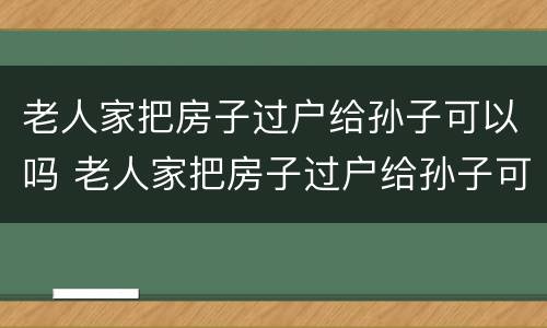 老人家把房子过户给孙子可以吗 老人家把房子过户给孙子可以吗怎么办