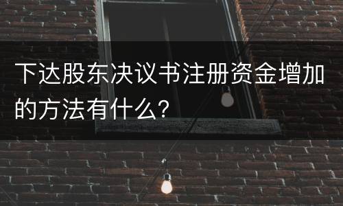 下达股东决议书注册资金增加的方法有什么？