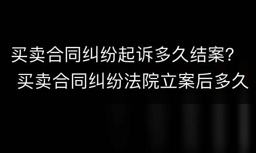 买卖合同纠纷起诉多久结案？ 买卖合同纠纷法院立案后多久开庭