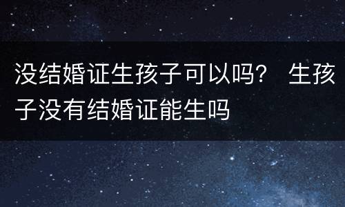 没结婚证生孩子可以吗？ 生孩子没有结婚证能生吗
