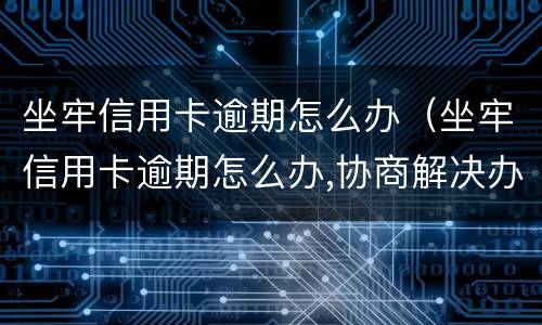 坐牢信用卡逾期怎么办（坐牢信用卡逾期怎么办,协商解决办法）