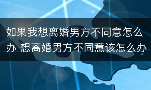 如果我想离婚男方不同意怎么办 想离婚男方不同意该怎么办