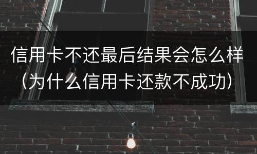 信用卡不还最后结果会怎么样（为什么信用卡还款不成功）