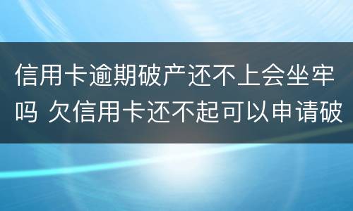 信用卡逾期破产还不上会坐牢吗 欠信用卡还不起可以申请破产吗