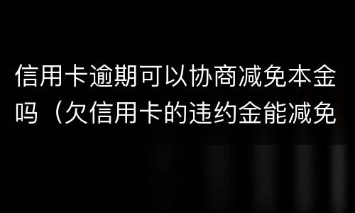 信用卡逾期可以协商减免本金吗（欠信用卡的违约金能减免吗）