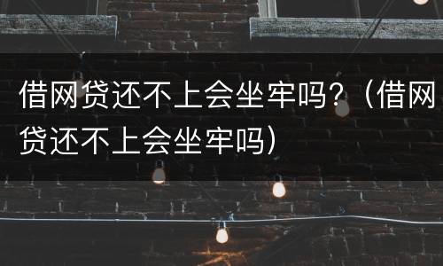 借网贷还不上会坐牢吗?（借网贷还不上会坐牢吗）