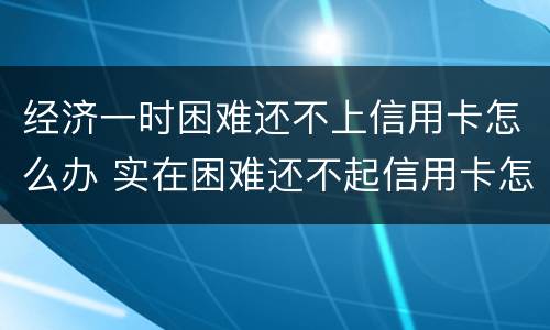 经济一时困难还不上信用卡怎么办 实在困难还不起信用卡怎么办
