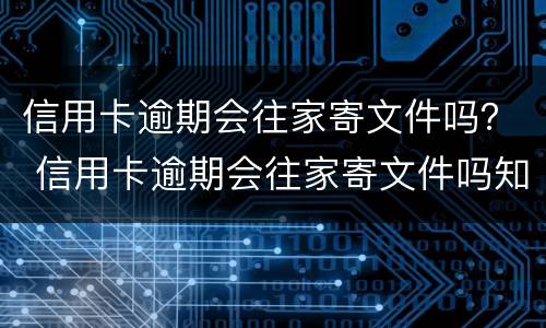 信用卡逾期会往家寄文件吗？ 信用卡逾期会往家寄文件吗知乎