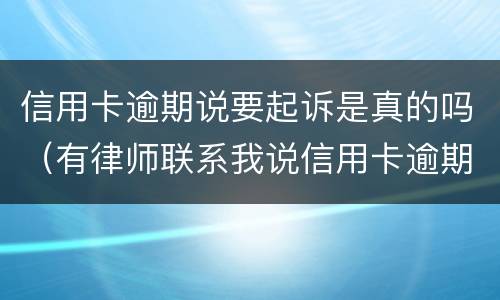 信用卡逾期说要起诉是真的吗（有律师联系我说信用卡逾期起诉了）