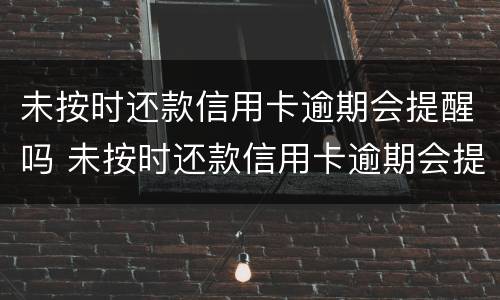 未按时还款信用卡逾期会提醒吗 未按时还款信用卡逾期会提醒吗怎么办