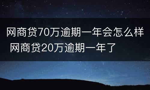 网商贷70万逾期一年会怎么样 网商贷20万逾期一年了