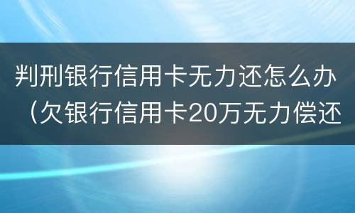 判刑银行信用卡无力还怎么办（欠银行信用卡20万无力偿还判刑多久）