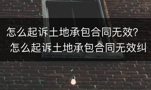 怎么起诉土地承包合同无效？ 怎么起诉土地承包合同无效纠纷