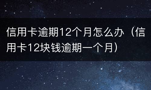 信用卡逾期12个月怎么办（信用卡12块钱逾期一个月）