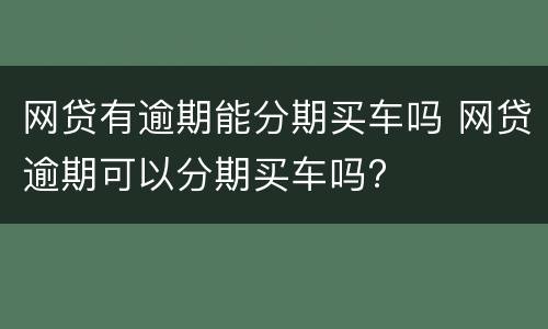 网贷有逾期能分期买车吗 网贷逾期可以分期买车吗?