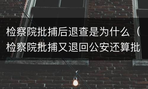 检察院批捕后退查是为什么（检察院批捕又退回公安还算批捕吗）