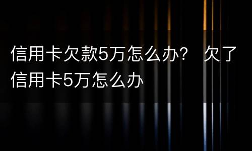 信用卡欠款5万怎么办？ 欠了信用卡5万怎么办