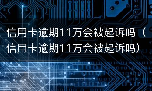 信用卡逾期11万会被起诉吗（信用卡逾期11万会被起诉吗）