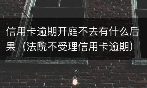 信用卡逾期开庭不去有什么后果（法院不受理信用卡逾期）