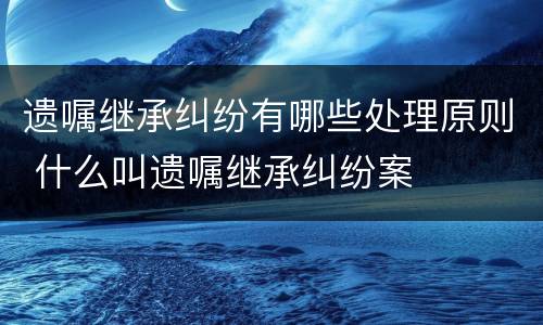 遗嘱继承纠纷有哪些处理原则 什么叫遗嘱继承纠纷案