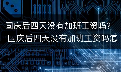 国庆后四天没有加班工资吗？ 国庆后四天没有加班工资吗怎么算