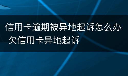 信用卡逾期被异地起诉怎么办 欠信用卡异地起诉