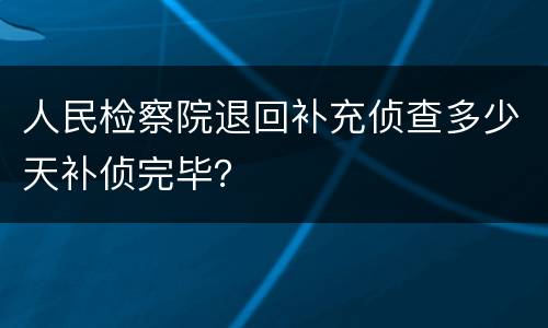 人民检察院退回补充侦查多少天补侦完毕？