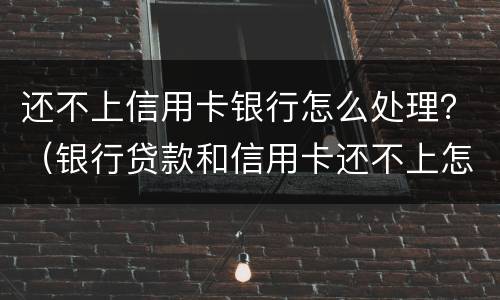 还不上信用卡银行怎么处理？（银行贷款和信用卡还不上怎么办）
