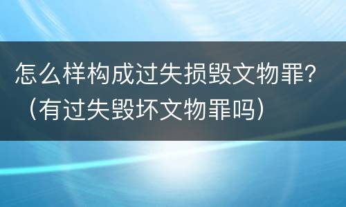 怎么样构成过失损毁文物罪？（有过失毁坏文物罪吗）