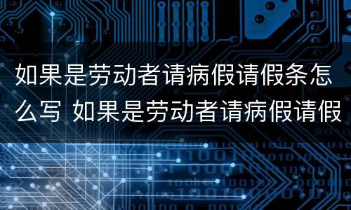 如果是劳动者请病假请假条怎么写 如果是劳动者请病假请假条怎么写啊