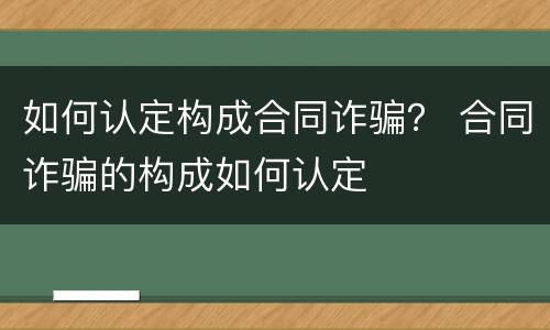 如何认定构成合同诈骗？ 合同诈骗的构成如何认定