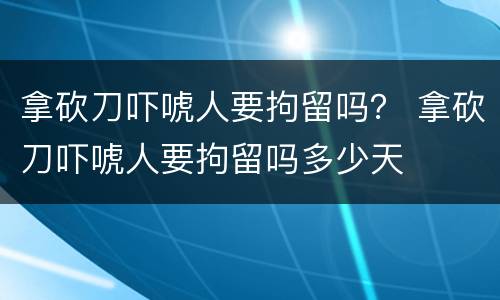 拿砍刀吓唬人要拘留吗？ 拿砍刀吓唬人要拘留吗多少天