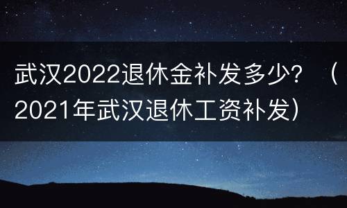 武汉2022退休金补发多少？（2021年武汉退休工资补发）