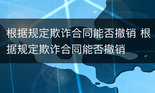 根据规定欺诈合同能否撤销 根据规定欺诈合同能否撤销